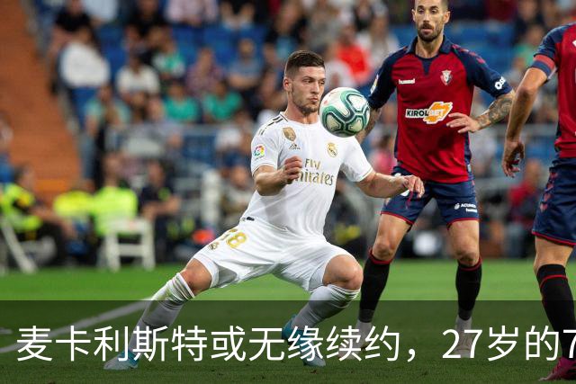 麦卡利斯特或无缘续约，27岁的7000万欧中场，利物浦为啥说不要就不要了